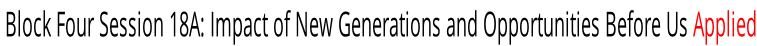 Block Four Session 18A: Impact of New Generations and Opportunities Before Us Applied