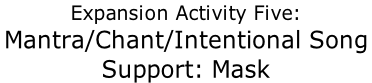 Expansion Activity Five: Mantra/Chant/Intentional Song  Support: Mask