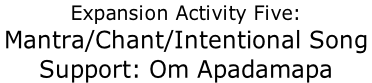 Expansion Activity Five: Mantra/Chant/Intentional Song  Support: Om Apadamapa